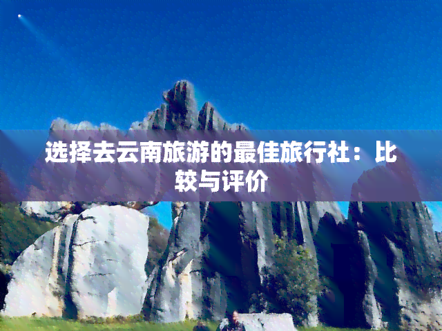 选择去云南旅游的更佳旅行社 比较与评价